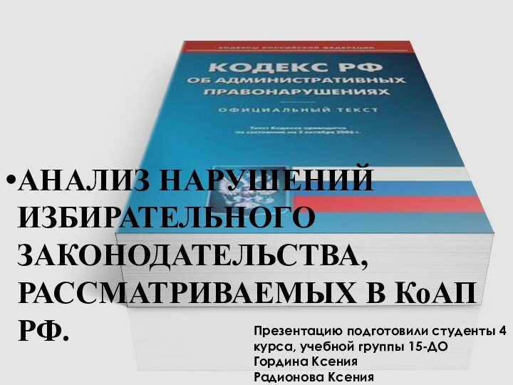 АНАЛИЗ НАРУШЕНИЙ ИЗБИРАТЕЛЬНОГО ЗАКОНОДАТЕЛЬСТВА, РАССМАТРИВАЕМЫХ В КоАП РФ.Презентацию подготовили студенты 4 курса,