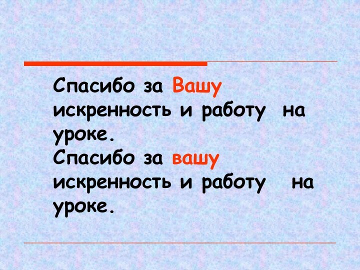 Спасибо за Вашу искренность и работу на уроке.Спасибо за вашу искренность и работу  на уроке.