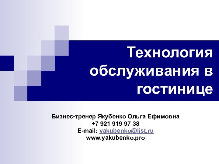 Технология обслуживания в гостиницеБизнес-тренер Якубенко Ольга Ефимовна +7 921 919 97 38E-mail: yakubenko@list.ruwww.yakubenko.pro