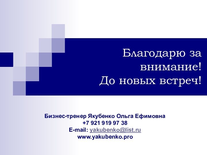 Благодарю за внимание! До новых встреч!Бизнес-тренер Якубенко Ольга Ефимовна +7 921 919 97 38E-mail: yakubenko@list.ruwww.yakubenko.pro