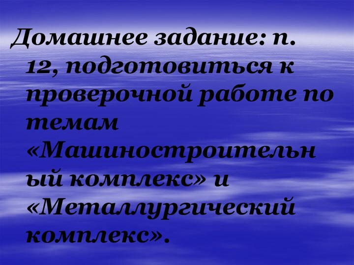 Домашнее задание: п. 12, подготовиться к проверочной работе по темам «Машиностроительный комплекс» и «Металлургический комплекс».