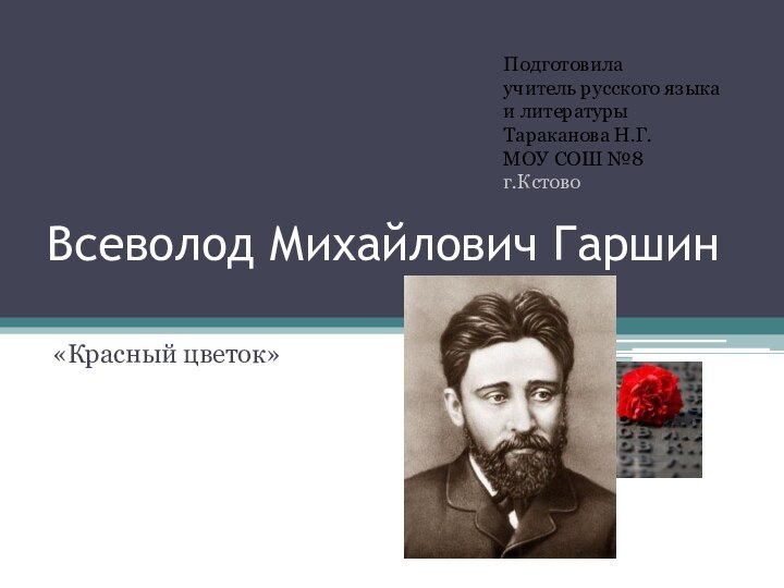 Всеволод Михайлович Гаршин «Красный цветок»Подготовила учитель русского языка и литературы Тараканова Н.Г.МОУ СОШ №8г.Кстово