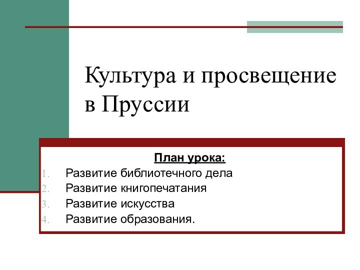 Культура и просвещение в ПруссииПлан урока:Развитие библиотечного делаРазвитие книгопечатанияРазвитие искусстваРазвитие образования.