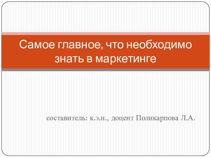 составитель: к.э.н., доцент Поликарпова Л.А.Самое главное, что необходимо знать в маркетинге