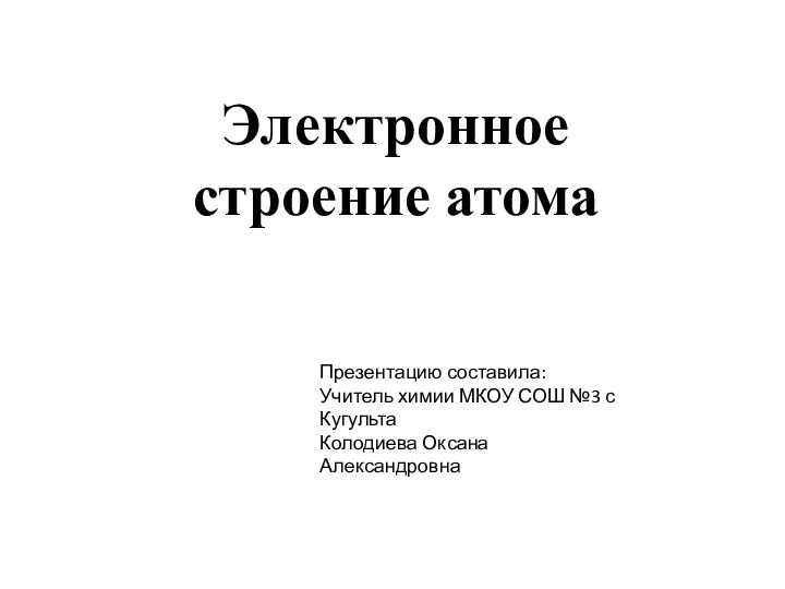 Электронное строение атомаПрезентацию составила:Учитель химии МКОУ СОШ №3 с КугультаКолодиева Оксана Александровна