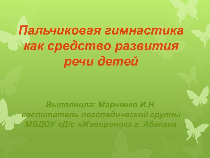 Пальчиковая гимнастика как средство развития речи детейВыполнила: Марченко И.Н.воспитатель логопедической группыМБДОУ «Д/с «Жаворонок» г. Абакана