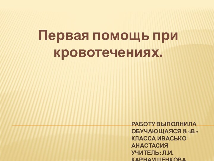 Работу выполнила обучающаяся 8 «В» класса Ивасько Анастасия  Учитель: Л.И. Карнаущенкова.Первая помощь при кровотечениях.