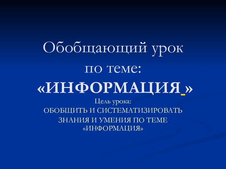 Обобщающий урок  по теме:  «ИНФОРМАЦИЯ »Цель урока:ОБОБЩИТЬ И СИСТЕМАТИЗИРОВАТЬ ЗНАНИЯ