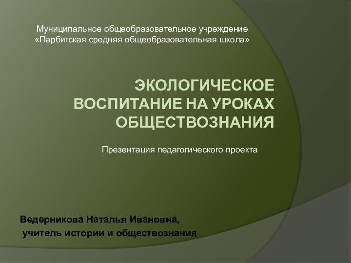 Экологическое воспитание на уроках обществознанияВедерникова Наталья Ивановна, учитель истории и обществознанияМуниципальное общеобразовательное