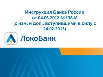 Инструкция Банка России                    от 04.06.2012 №138-И(с изм. и доп., вступившими в силу с 24.02.2015)