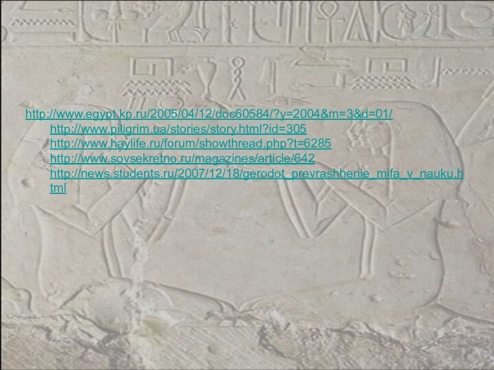 http://www.egypt.kp.ru/2005/04/12/doc60584/?y=2004&m=3&d=01/ http://www.piligrim.ua/stories/story.html?id=305 http://www.haylife.ru/forum/showthread.php?t=6285 http://www.sovsekretno.ru/magazines/article/642 http://news.students.ru/2007/12/18/gerodot_prevrashhenie_mifa_v_nauku.html