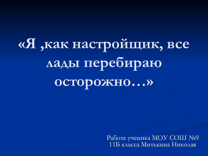 «Я ,как настройщик, все лады перебираю осторожно…»Работа ученика МОУ СОШ №9 11Б класса Митькина Николая