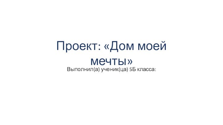 Выполнил(а) ученик(ца) 5Б класса:Проект: «Дом моей мечты»