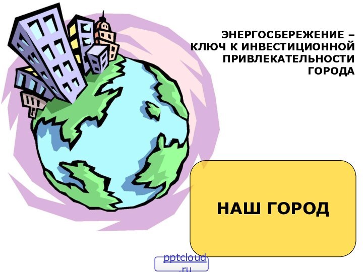 НАШ ГОРОДЭНЕРГОСБЕРЕЖЕНИЕ – КЛЮЧ К ИНВЕСТИЦИОННОЙ ПРИВЛЕКАТЕЛЬНОСТИ ГОРОДА