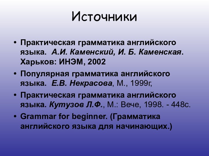 ИсточникиПрактическая грамматика английского языка.  А.И. Каменский, И. Б. Каменская.  Харьков: ИНЭМ, 2002