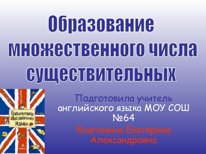 Подготовила учитель английского языка МОУ СОШ №64 Благинина Екатерина АлександровнаОбразование множественного числа существительных