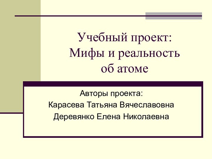 Учебный проект: Мифы и реальность  об атомеАвторы проекта:Карасева Татьяна ВячеславовнаДеревянко Елена Николаевна