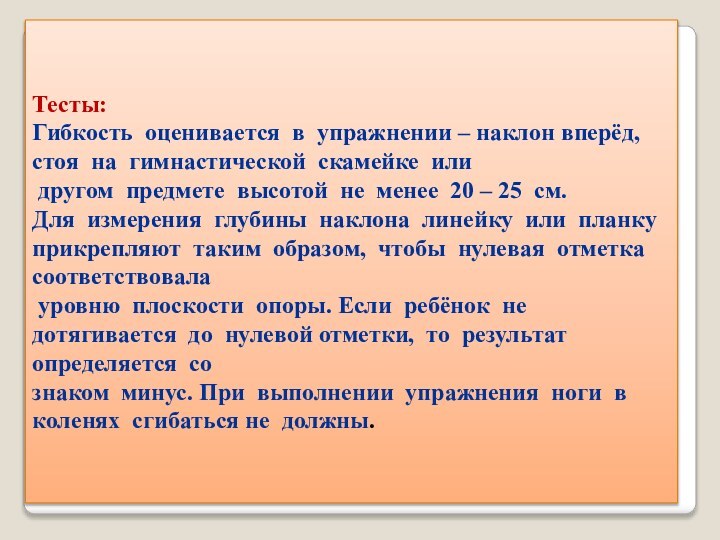 Тесты:Гибкость  оценивается  в  упражнении – наклон вперёд, стоя  на  гимнастической  скамейке  или 