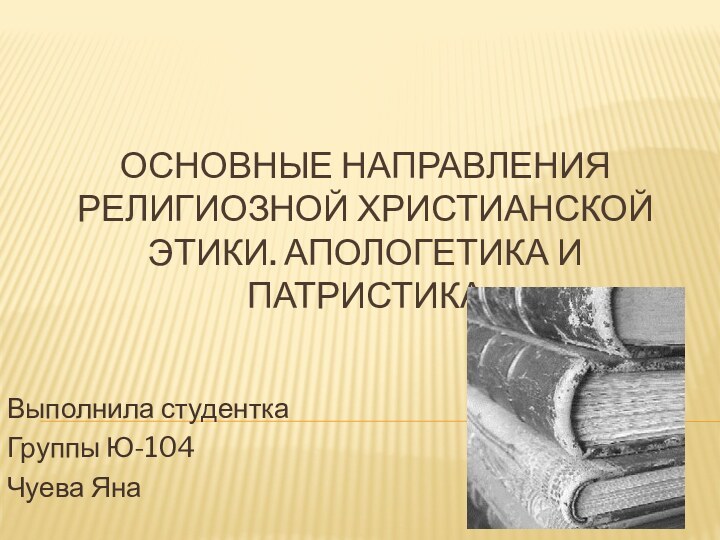 Основные направления религиозной христианской этики. Апологетика и патристикаВыполнила студенткаГруппы Ю-104Чуева Яна