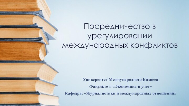 Университет Международного БизнесаФакультет: «Экономика и учет»Кафедра: «Журналистики и международных отношений»Посредничество в урегулировании международных конфликтов