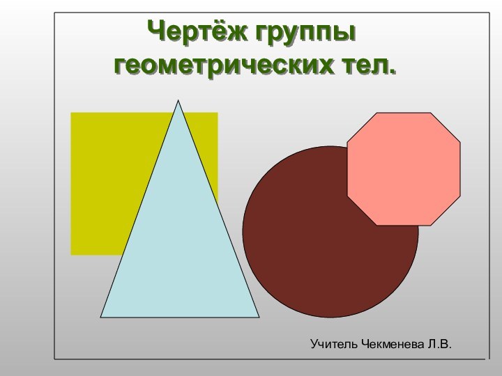 Чертёж группы  геометрических тел.Учитель Чекменева Л.В.