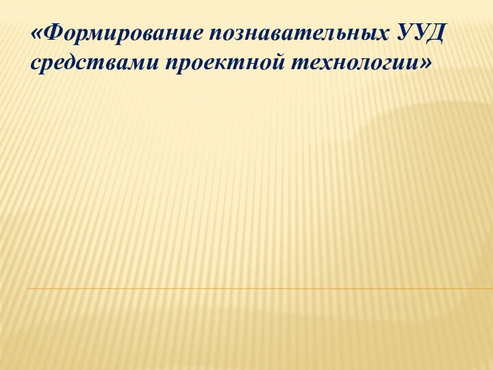 «Формирование познавательных УУД средствами проектной технологии»