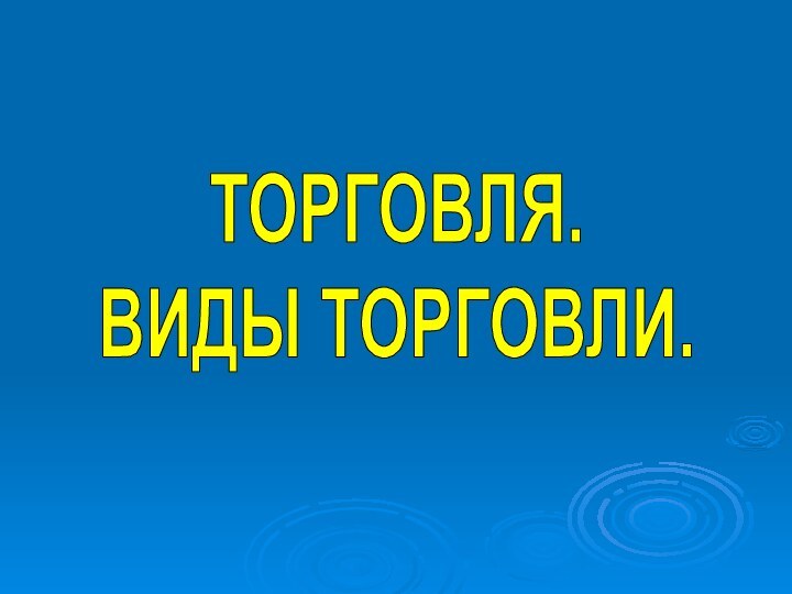 ТОРГОВЛЯ.ВИДЫ ТОРГОВЛИ.