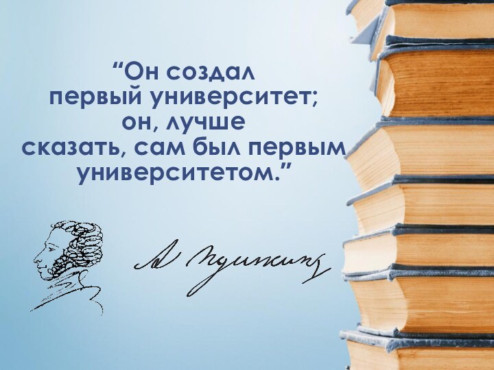 “Он создал  первый университет;  он, лучше сказать, сам был первым университетом.”