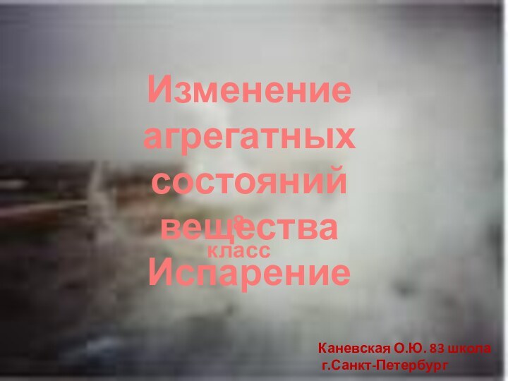 Изменение агрегатныхсостояний веществаИспарение8 классКаневская О.Ю. 83 школа г.Санкт-Петербург