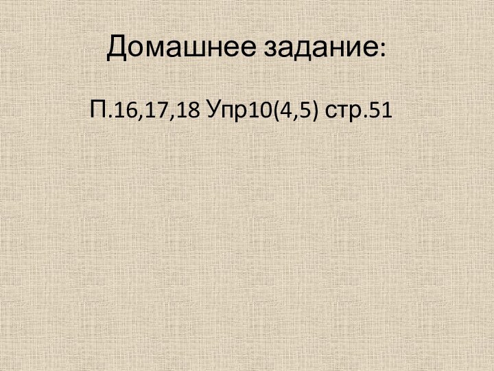 Домашнее задание:П.16,17,18 Упр10(4,5) стр.51