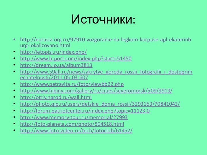 Источники:http://eurasia.org.ru/97910-vozgoranie-na-legkom-korpuse-apl-ekaterinburg-lokalizovano.htmlhttp://letopisi.ru/index.php/http://www.b-port.com/index.php?start=51450http://dream.io.ua/album3813http://www.59all.ru/news/zakrytye_goroda_rossii_fotografii_i_dostoprimechatelnosti/2011-05-03-607http://www.petravita.ru/foto/viewbb22.phphttp://www.hibiny.com/gallery/ru/cities/severomorsk/509/9919/http://otriv.narod.ru/wall.htmlhttp://photo.qip.ru/users/detskie_doma_rossii/3293163/70841042/http://forum.patriotcenter.ru/index.php?topic=11123.0http://www.memory-tour.ru/memorial/27993http://foto-planeta.com/photo/504518.htmlhttp://www.foto-video.ru/tech/fotoclub/61452/