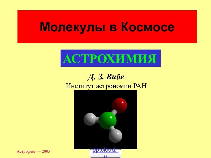 Астрофест — 2005Молекулы в КосмосеД. З. ВибеИнститут астрономии РАНАСТРОХИМИЯ