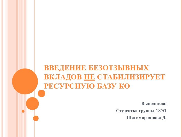 Введение безотзывных вкладов НЕ стабилизирует ресурсную базу КО Выполнила: Студентка группы 13Э1Шагимярдянова Д.