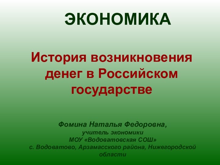 Фомина Наталья Федоровна,учитель экономикиМОУ «Водоватовская СОШ»с. Водоватово, Арзамасского района, Нижегородской областиЭКОНОМИКАИстория возникновения денег в Российском государстве