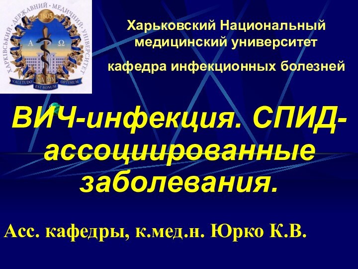 Харьковский Национальный медицинский университет кафедра инфекционных болезней ВИЧ-инфекция. СПИД-ассоциированные заболевания.Асс. кафедры, к.мед.н. Юрко К.В.