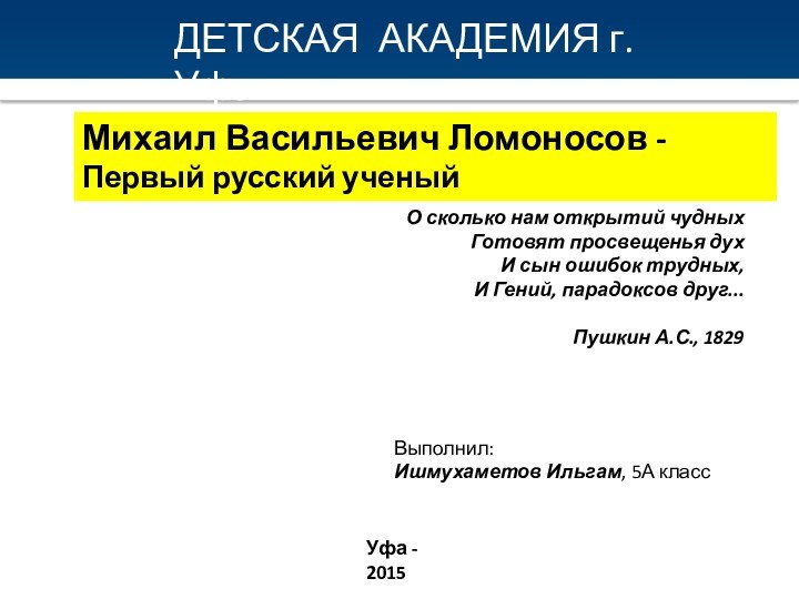 Михаил Васильевич Ломоносов -Первый русский ученыйВыполнил:Ишмухаметов Ильгам, 5А классУфа - 2015ДЕТСКАЯ АКАДЕМИЯ