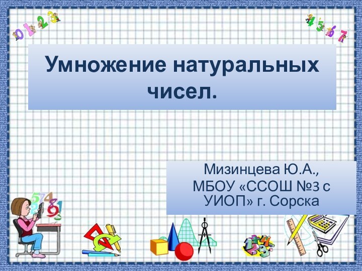 Умножение натуральных чисел.Мизинцева Ю.А., МБОУ «ССОШ №3 с УИОП» г. Сорска