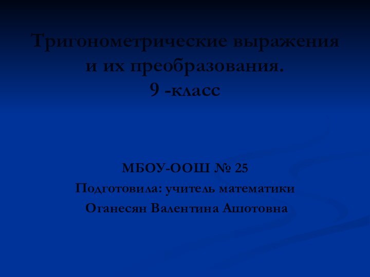 Тригонометрические выражения  и их преобразования.  9 -классМБОУ-ООШ № 25Подготовила: учитель математики Оганесян Валентина Ашотовна