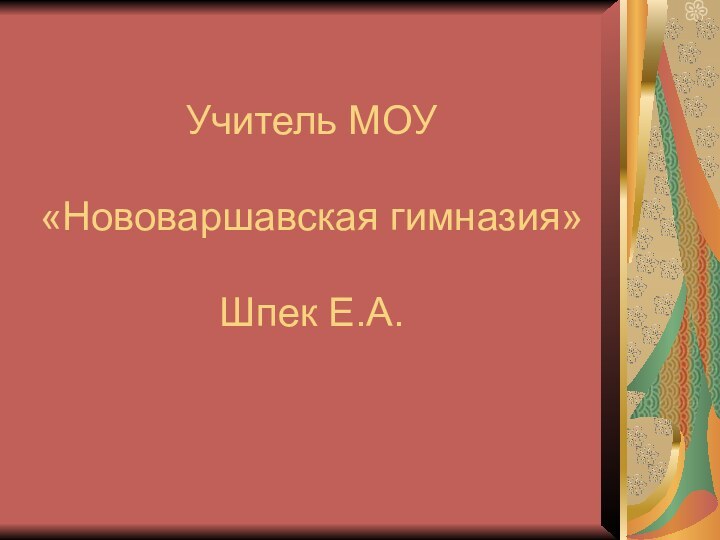 Учитель МОУ   «Нововаршавская гимназия»   Шпек Е.А.