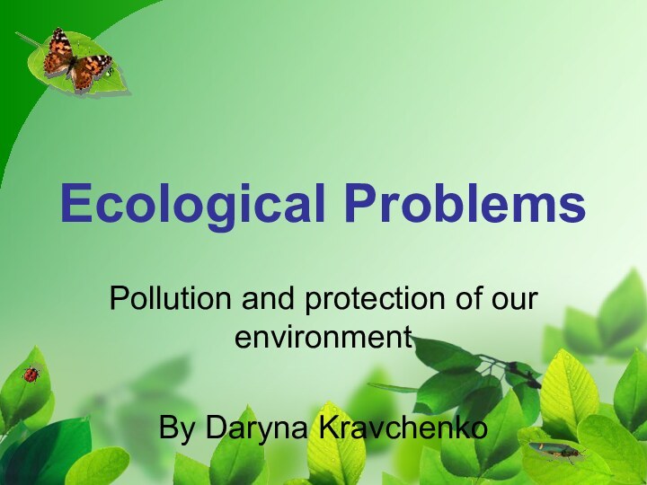 Ecological ProblemsPollution and protection of our environmentBy Daryna Kravchenko