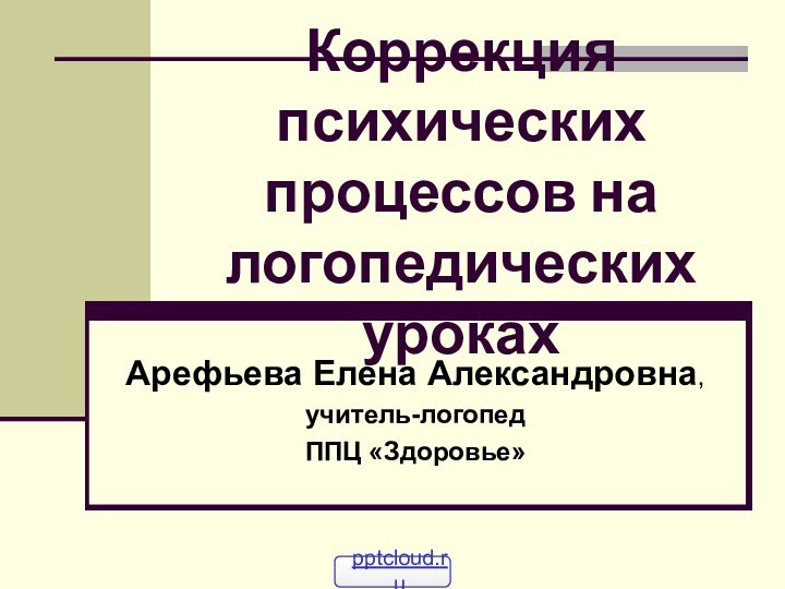 Коррекция психических процессов на логопедических урокахАрефьева Елена Александровна,учитель-логопедППЦ «Здоровье»