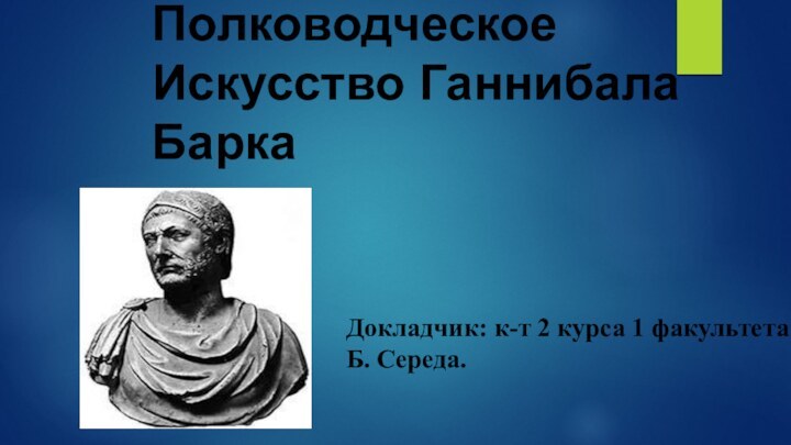 Полководческое Искусство Ганнибала Барка Докладчик: к-т 2 курса 1 факультета И.Б. Середа.