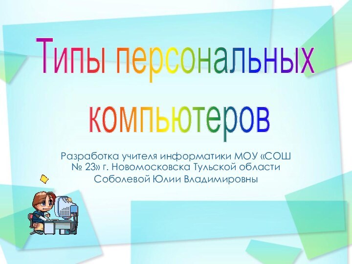 Разработка учителя информатики МОУ «СОШ № 23» г. Новомосковска Тульской областиСоболевой Юлии ВладимировныТипы персональных компьютеров