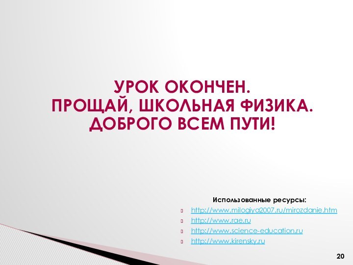 Урок окончен.Прощай, школьная физика. Доброго всем пути!Использованные ресурсы:http://www.milogiya2007.ru/mirozdanie.htmhttp://www.rae.ruhttp://www.science-education.ruhttp://www.kirensky.ru