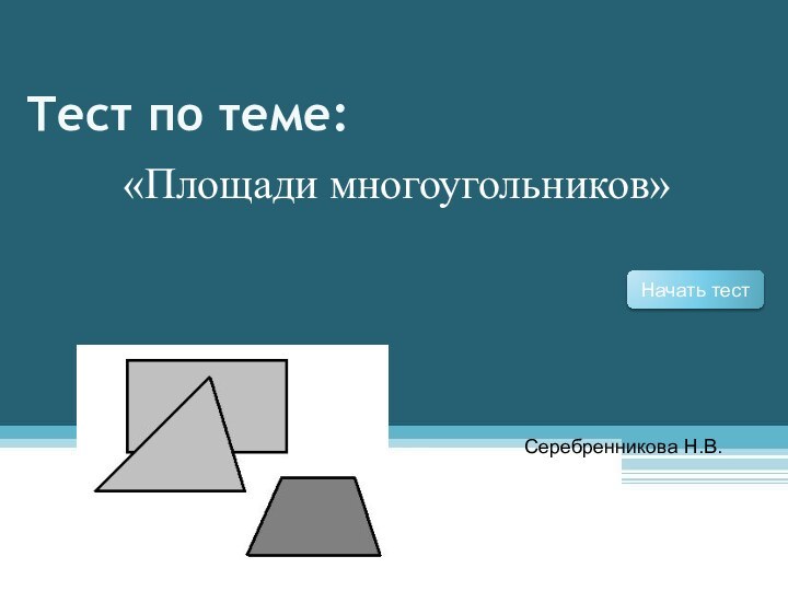 Тест по теме:Начать тест«Площади многоугольников»Серебренникова Н.В.