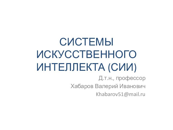 СИСТЕМЫ ИСКУССТВЕННОГО ИНТЕЛЛЕКТА (СИИ)Д.т.н., профессорХабаров Валерий ИвановичKhabarov51@mail.ru