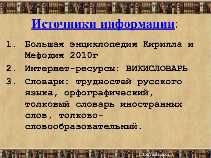 Источники информации:Большая энциклопедия Кирилла и Мефодия 2010гИнтернет-ресурсы: ВИКИСЛОВАРЬСловари: трудностей русского языка, орфографический,