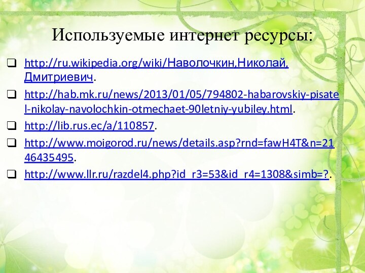Используемые интернет ресурсы:http://ru.wikipedia.org/wiki/Наволочкин,Николай, Дмитриевич.http://hab.mk.ru/news/2013/01/05/794802-habarovskiy-pisatel-nikolay-navolochkin-otmechaet-90letniy-yubiley.html.http://lib.rus.ec/a/110857.http://www.moigorod.ru/news/details.asp?rnd=fawH4T&n=2146435495.http://www.llr.ru/razdel4.php?id_r3=53&id_r4=1308&simb=?.
