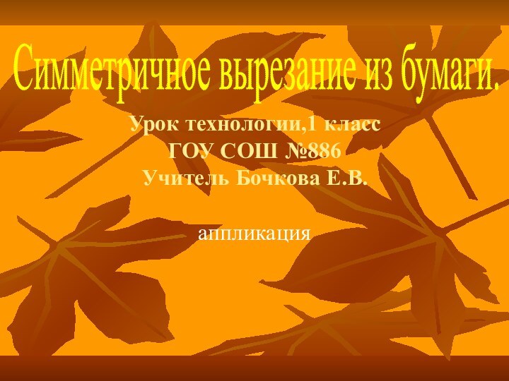 Урок технологии,1 класс ГОУ СОШ №886 Учитель Бочкова Е.В.аппликацияСимметричное вырезание из бумаги.