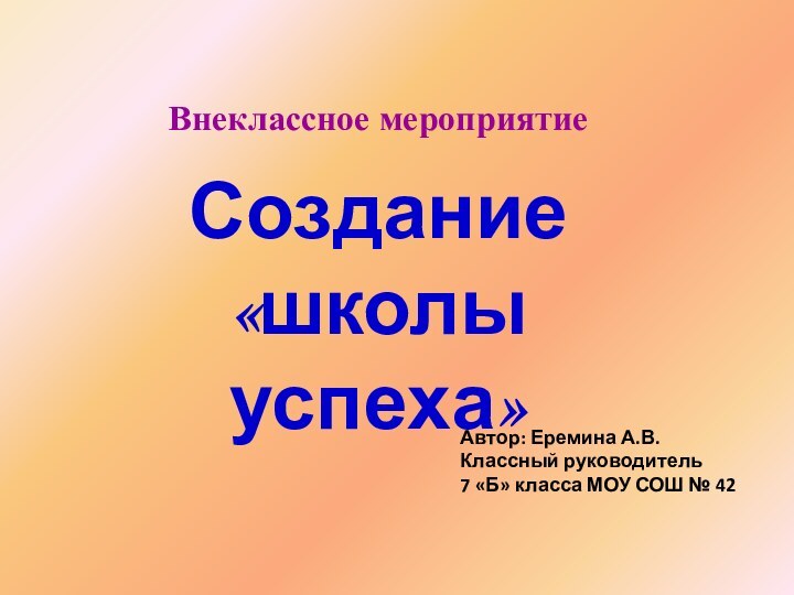 Внеклассное мероприятиеСоздание «школы успеха»Автор: Еремина А.В.Классный руководитель7 «Б» класса МОУ СОШ № 42